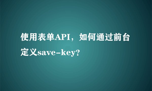 使用表单API，如何通过前台定义save-key？