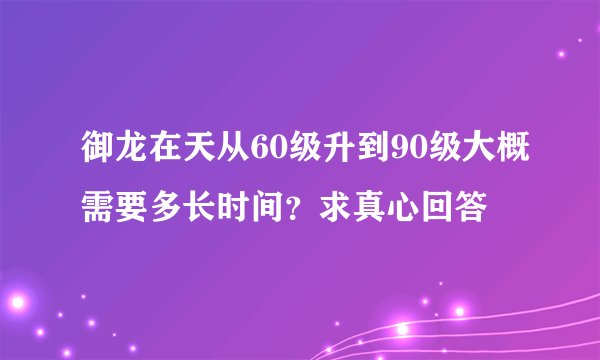 御龙在天从60级升到90级大概需要多长时间？求真心回答