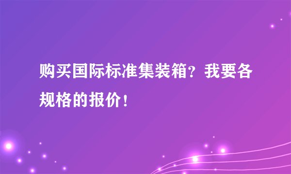 购买国际标准集装箱？我要各规格的报价！
