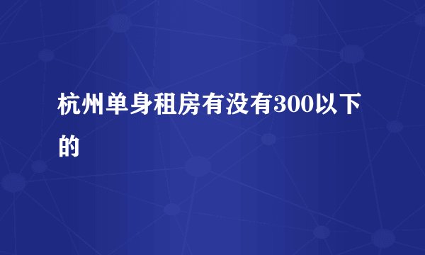杭州单身租房有没有300以下的