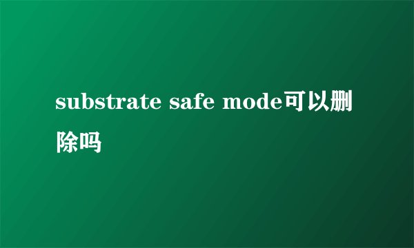 substrate safe mode可以删除吗