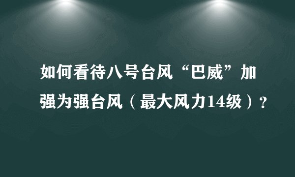 如何看待八号台风“巴威”加强为强台风（最大风力14级）？