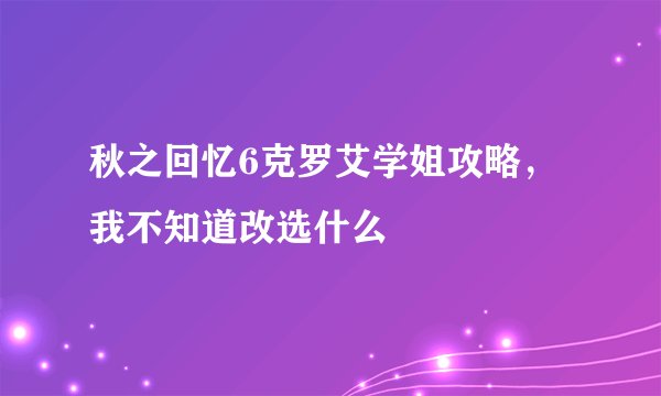 秋之回忆6克罗艾学姐攻略，我不知道改选什么