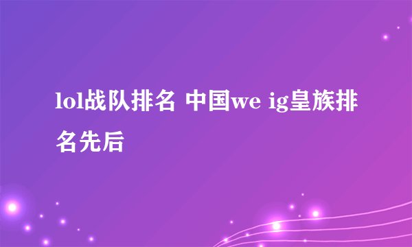 lol战队排名 中国we ig皇族排名先后
