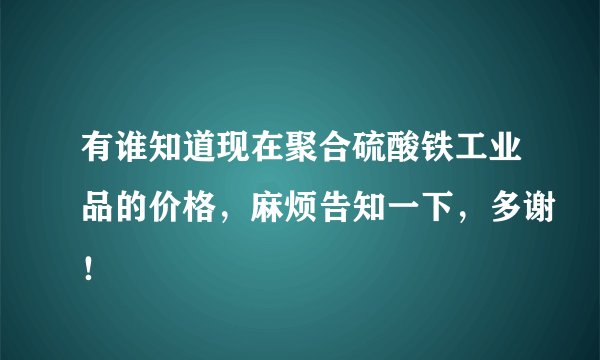 有谁知道现在聚合硫酸铁工业品的价格，麻烦告知一下，多谢！