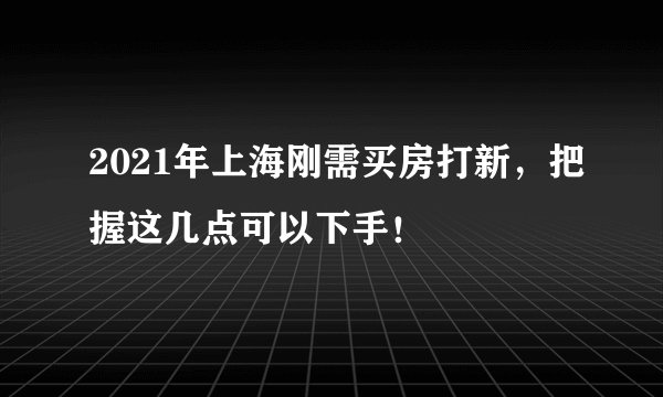 2021年上海刚需买房打新，把握这几点可以下手！