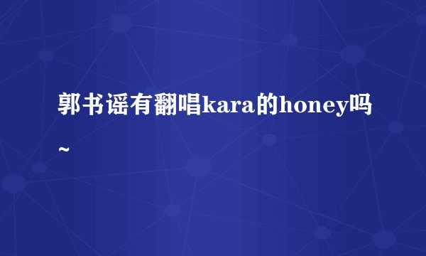 郭书谣有翻唱kara的honey吗~