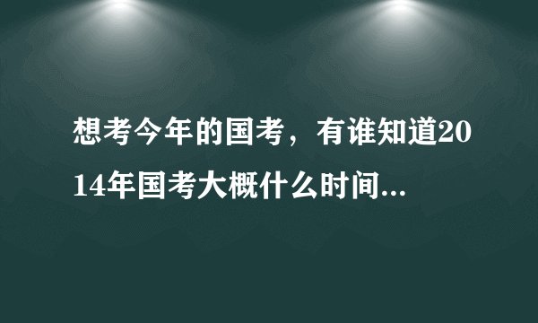 想考今年的国考，有谁知道2014年国考大概什么时间报名啊？报名之后多久考试啊