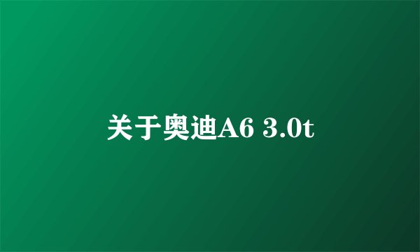 关于奥迪A6 3.0t