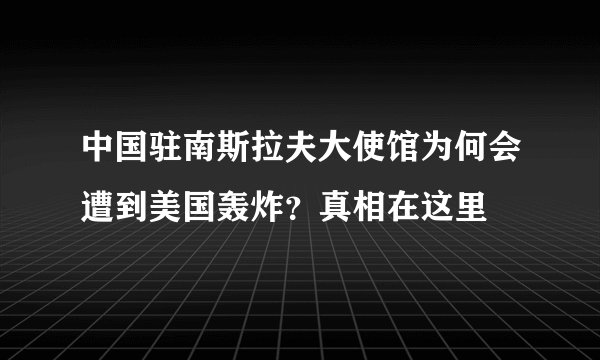 中国驻南斯拉夫大使馆为何会遭到美国轰炸？真相在这里