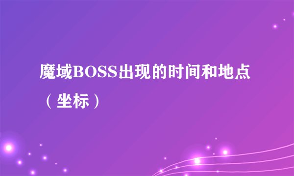 魔域BOSS出现的时间和地点（坐标）