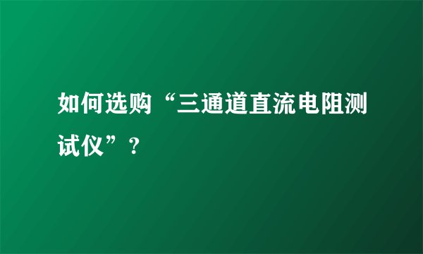 如何选购“三通道直流电阻测试仪”?