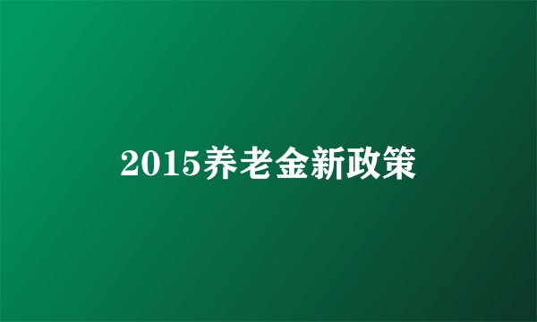2015养老金新政策