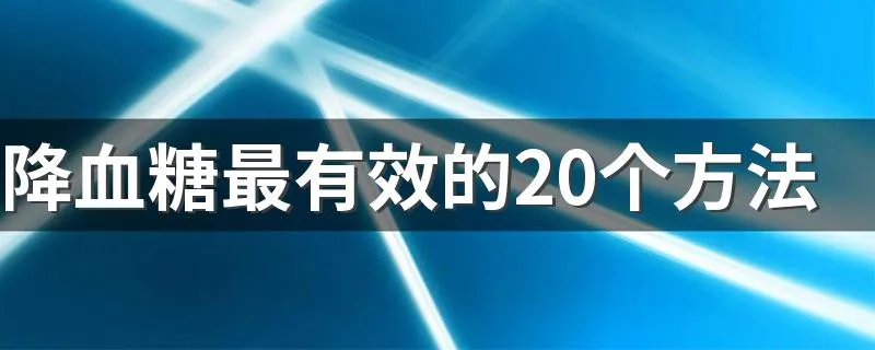 降血糖最有效的20个方法 现在逐一为大家介绍