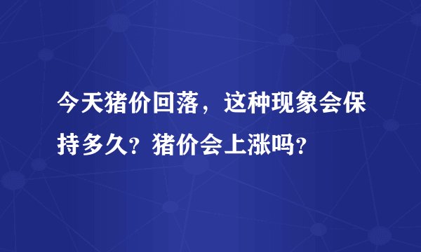 今天猪价回落，这种现象会保持多久？猪价会上涨吗？