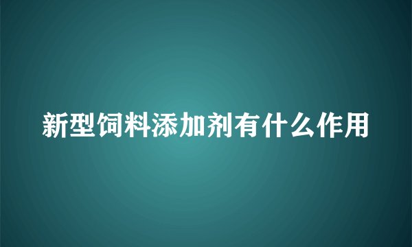 新型饲料添加剂有什么作用