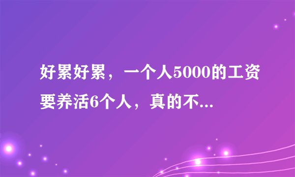 好累好累，一个人5000的工资要养活6个人，真的不知道怎样坚持下去？