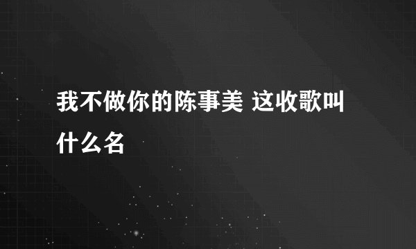 我不做你的陈事美 这收歌叫什么名