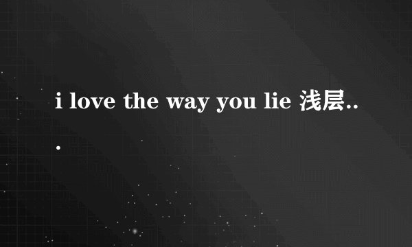 i love the way you lie 浅层意思你是怎么理解的?但又到底有什么深层含义?