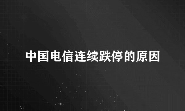 中国电信连续跌停的原因