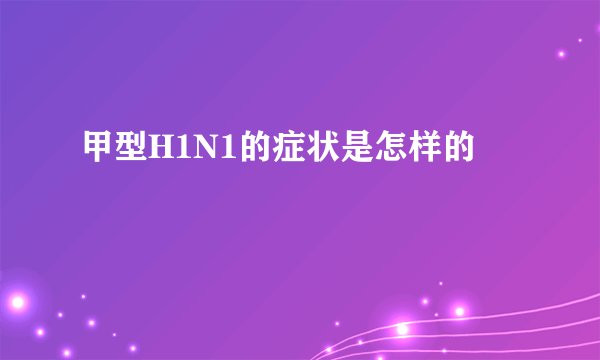甲型H1N1的症状是怎样的