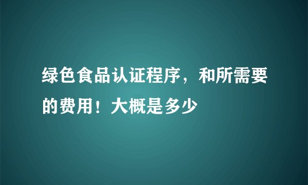 绿色食品认证程序，和所需要的费用！大概是多少