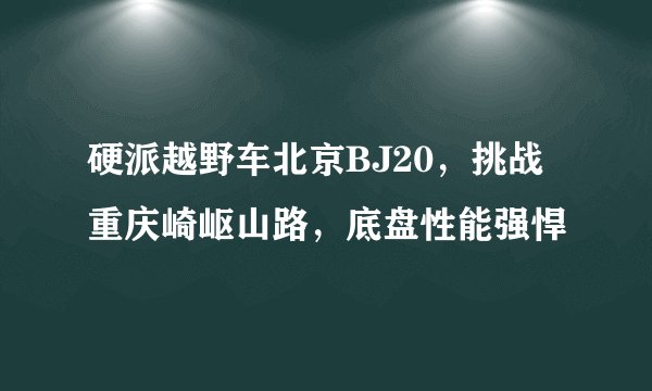 硬派越野车北京BJ20，挑战重庆崎岖山路，底盘性能强悍