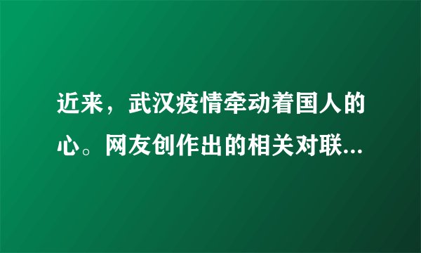 近来，武汉疫情牵动着国人的心。网友创作出的相关对联，请你帮忙整合。将下面的短语组合成两副对联，补写出第一幅对联的上联，和第二幅的下联。       忧怀百姓            爱暖三春        众志成城       且看医者仁心     涓流汇海荡初心    千里整装驰武汉（1）上联：___       下联：全民出手，但献凡人大爱，九州奋力送瘟神。（2）上联：情倾一线，险涉千重，众志成城驱大疫；       下联：___