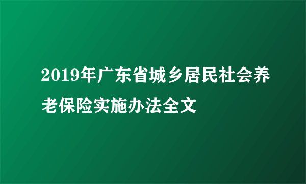 2019年广东省城乡居民社会养老保险实施办法全文