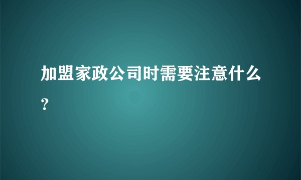 加盟家政公司时需要注意什么？
