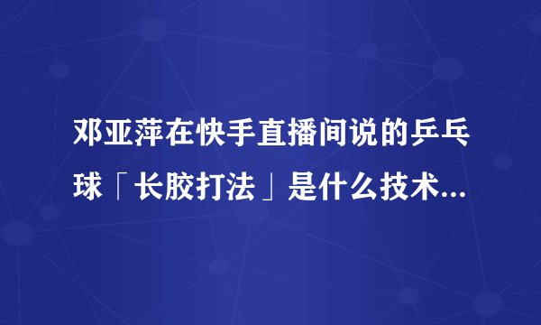 邓亚萍在快手直播间说的乒乓球「长胶打法」是什么技术，你还知道哪些实效性较强的乒乓球打法？
