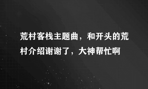 荒村客栈主题曲，和开头的荒村介绍谢谢了，大神帮忙啊