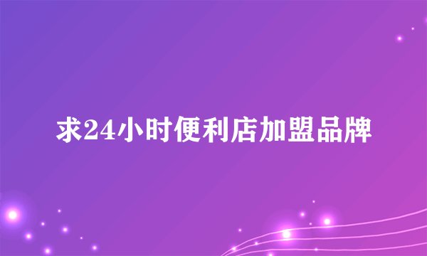 求24小时便利店加盟品牌