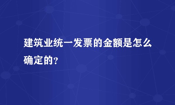 建筑业统一发票的金额是怎么确定的？