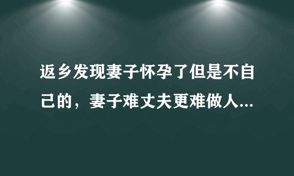 返乡发现妻子怀孕了但是不自己的，妻子难丈夫更难做人怎么这么难