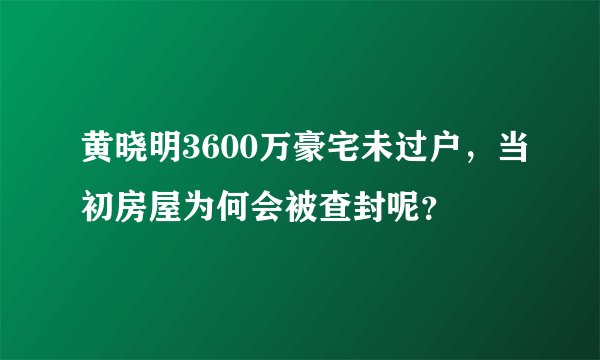 黄晓明3600万豪宅未过户，当初房屋为何会被查封呢？