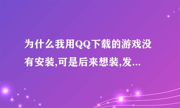 为什么我用QQ下载的游戏没有安装,可是后来想装,发现找不到安装包了,这是为什么?