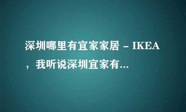 深圳哪里有宜家家居 - IKEA，我听说深圳宜家有好几间的，都分别在哪里？