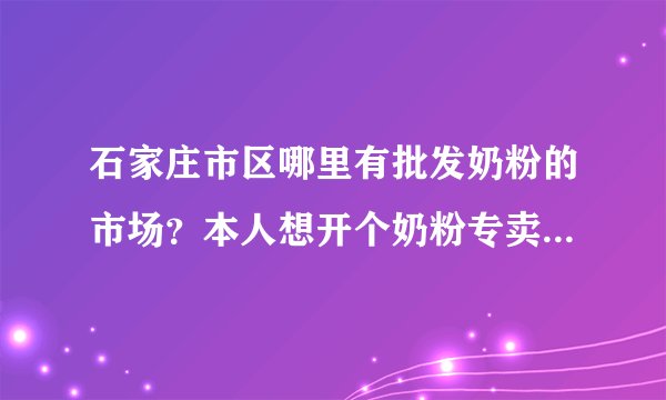 石家庄市区哪里有批发奶粉的市场？本人想开个奶粉专卖店，打算进点货。