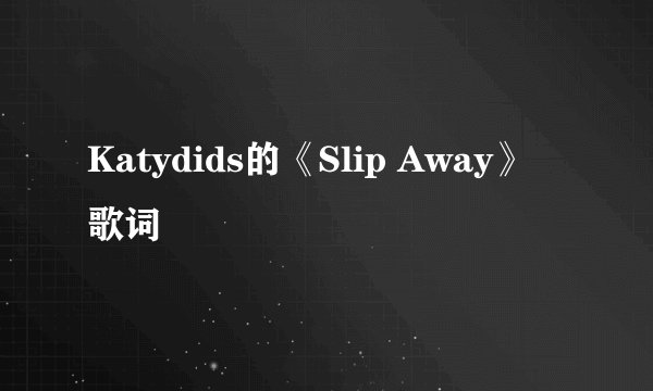 Katydids的《Slip Away》 歌词