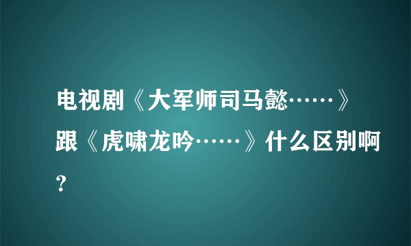 电视剧《大军师司马懿……》跟《虎啸龙吟……》什么区别啊？