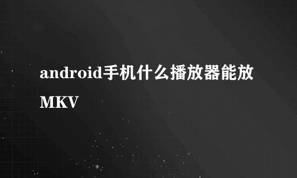 android手机什么播放器能放MKV