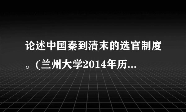 论述中国秦到清末的选官制度。(兰州大学2014年历史学综合真题)分值: 10
