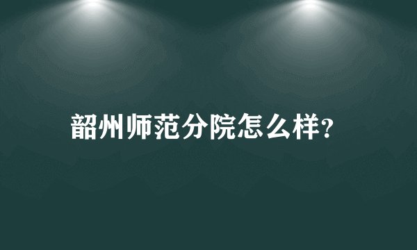 韶州师范分院怎么样？