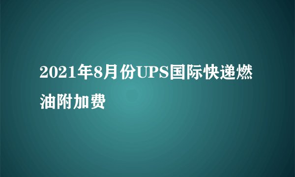 2021年8月份UPS国际快递燃油附加费