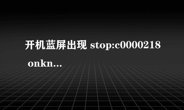 开机蓝屏出现 stop:c0000218 onknown hard error unknown hard error 是怎么回事