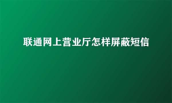 联通网上营业厅怎样屏蔽短信