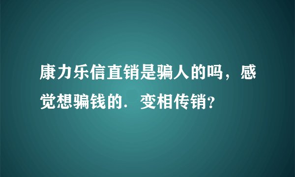 康力乐信直销是骗人的吗，感觉想骗钱的．变相传销？