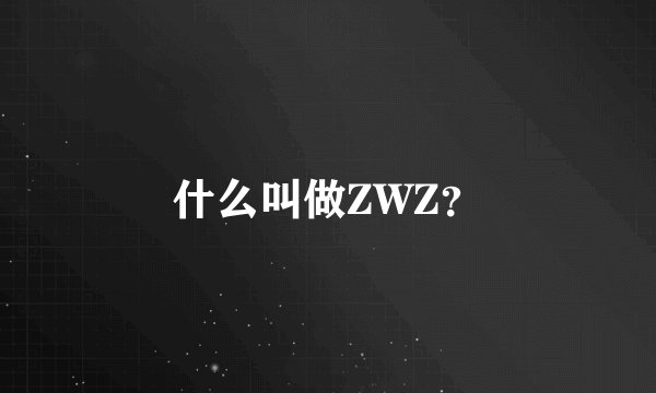 什么叫做ZWZ？