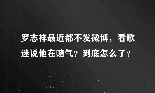 罗志祥最近都不发微博，看歌迷说他在赌气？到底怎么了？